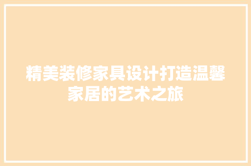 精美装修家具设计打造温馨家居的艺术之旅