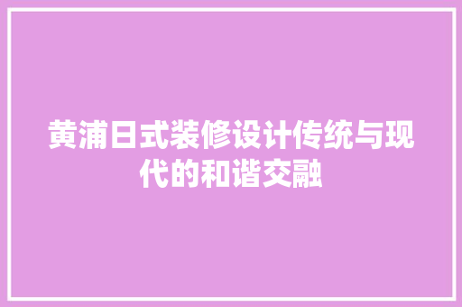 黄浦日式装修设计传统与现代的和谐交融  第1张