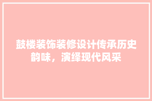 鼓楼装饰装修设计传承历史韵味，演绎现代风采