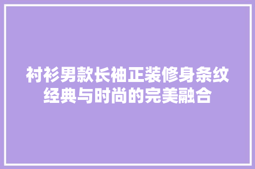 衬衫男款长袖正装修身条纹经典与时尚的完美融合