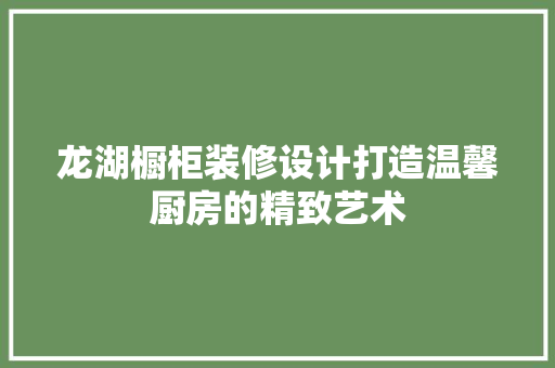 龙湖橱柜装修设计打造温馨厨房的精致艺术