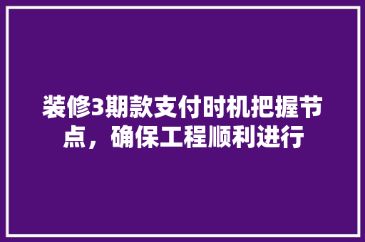 装修3期款支付时机把握节点，确保工程顺利进行