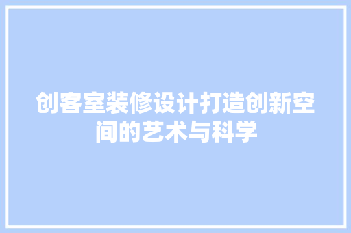 创客室装修设计打造创新空间的艺术与科学