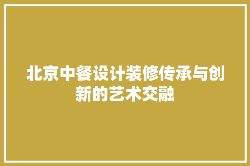 北京中餐设计装修传承与创新的艺术交融