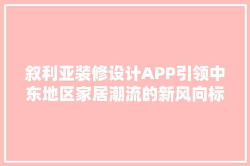 叙利亚装修设计APP引领中东地区家居潮流的新风向标