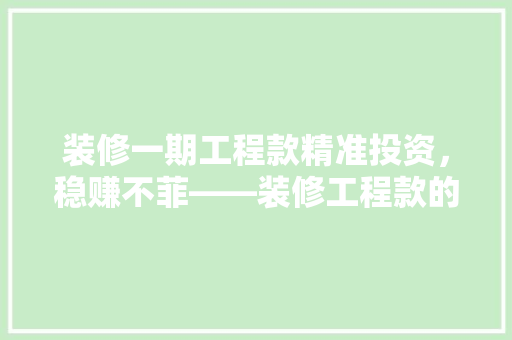 装修一期工程款精准投资，稳赚不菲——装修工程款的投资潜力