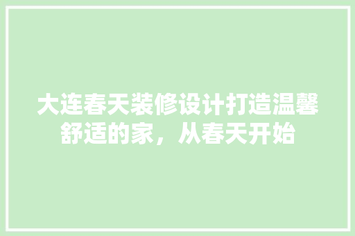 大连春天装修设计打造温馨舒适的家，从春天开始
