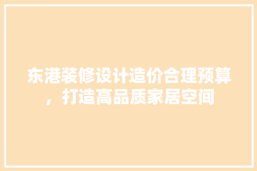 东港装修设计造价合理预算，打造高品质家居空间