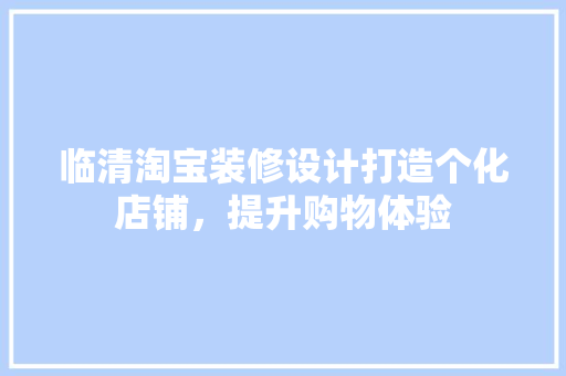 临清淘宝装修设计打造个化店铺，提升购物体验