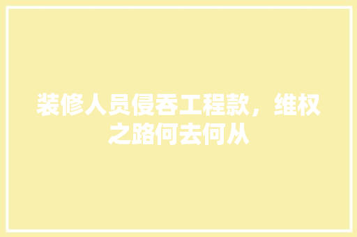 装修人员侵吞工程款，维权之路何去何从
