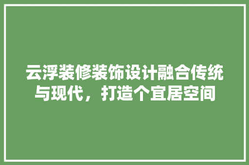 云浮装修装饰设计融合传统与现代，打造个宜居空间
