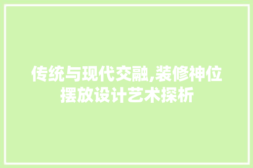 传统与现代交融,装修神位摆放设计艺术探析