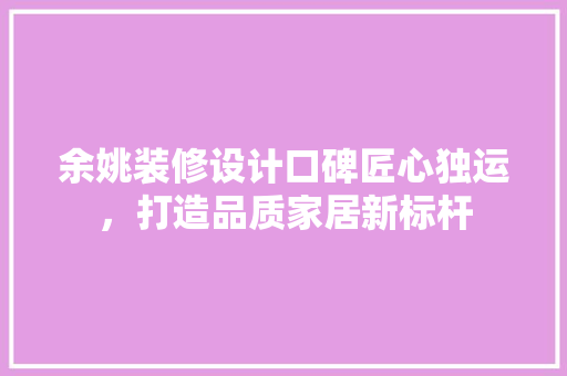 余姚装修设计口碑匠心独运，打造品质家居新标杆