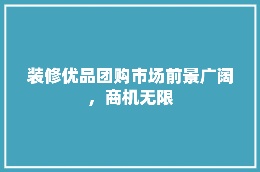 装修优品团购市场前景广阔，商机无限