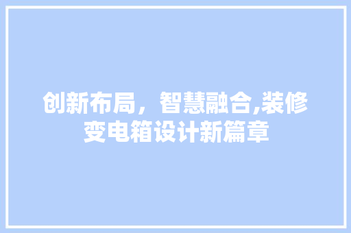 创新布局，智慧融合,装修变电箱设计新篇章