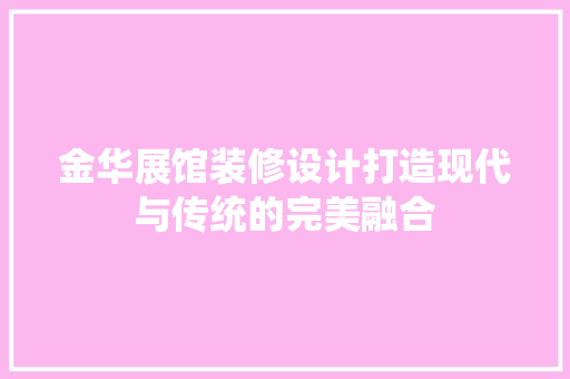 金华展馆装修设计打造现代与传统的完美融合  第1张