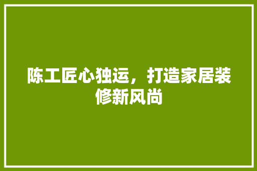 陈工匠心独运，打造家居装修新风尚
