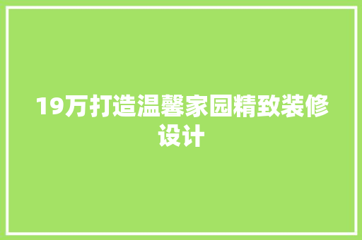 19万打造温馨家园精致装修设计