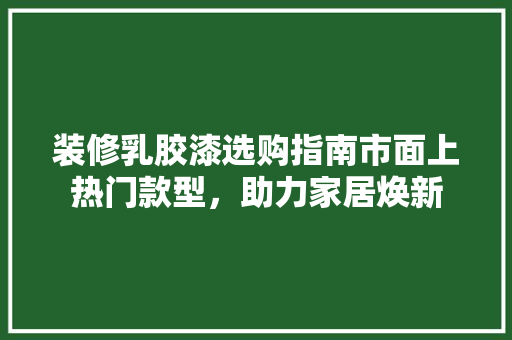装修乳胶漆选购指南市面上热门款型，助力家居焕新