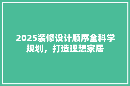 2025装修设计顺序全科学规划，打造理想家居