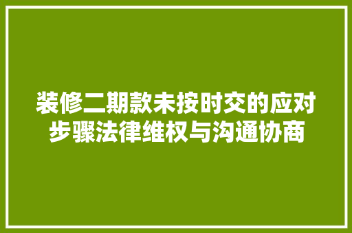 装修二期款未按时交的应对步骤法律维权与沟通协商