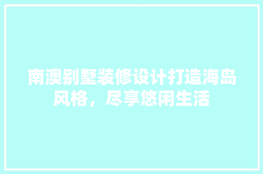 南澳别墅装修设计打造海岛风格，尽享悠闲生活