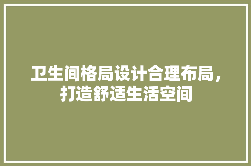卫生间格局设计合理布局，打造舒适生活空间