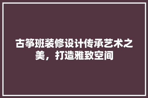 古筝班装修设计传承艺术之美，打造雅致空间