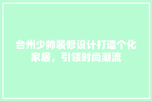 台州少帅装修设计打造个化家居，引领时尚潮流