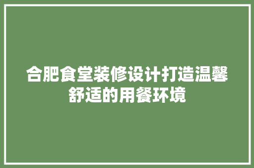 合肥食堂装修设计打造温馨舒适的用餐环境