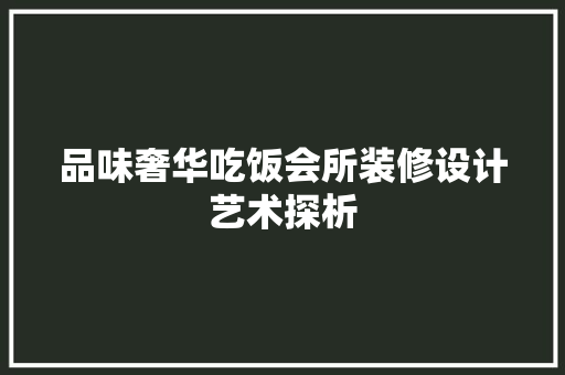 品味奢华吃饭会所装修设计艺术探析