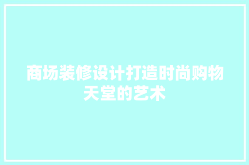 商场装修设计打造时尚购物天堂的艺术