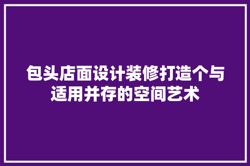 包头店面设计装修打造个与适用并存的空间艺术