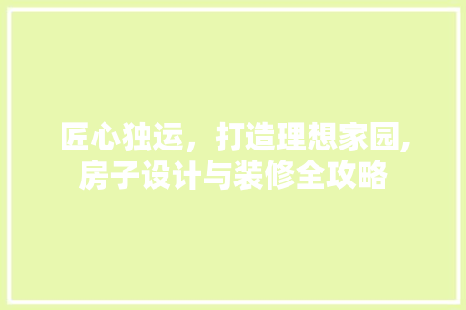 匠心独运，打造理想家园,房子设计与装修全攻略