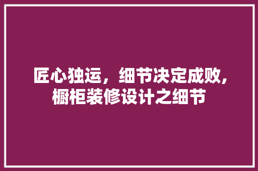 匠心独运，细节决定成败,橱柜装修设计之细节  第1张