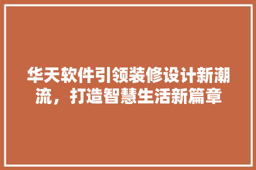 华天软件引领装修设计新潮流，打造智慧生活新篇章