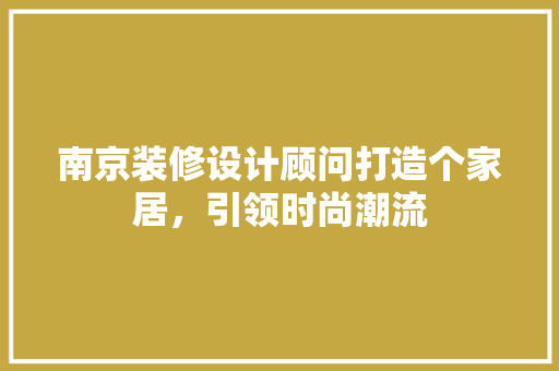 南京装修设计顾问打造个家居，引领时尚潮流