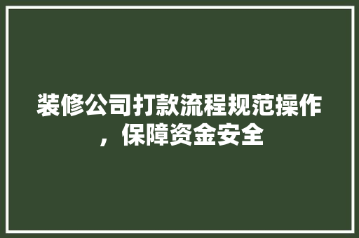 装修公司打款流程规范操作，保障资金安全  第1张