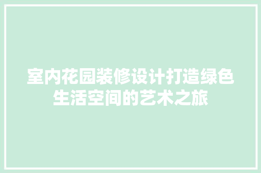 室内花园装修设计打造绿色生活空间的艺术之旅