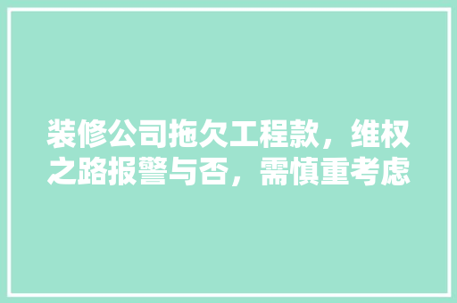 装修公司拖欠工程款，维权之路报警与否，需慎重考虑