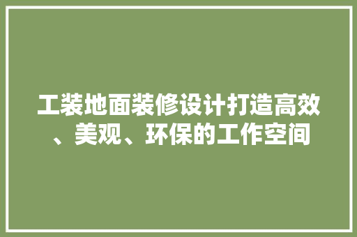 工装地面装修设计打造高效、美观、环保的工作空间