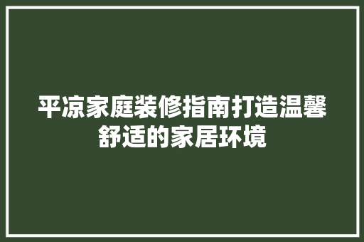 平凉家庭装修指南打造温馨舒适的家居环境
