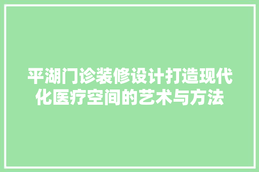 平湖门诊装修设计打造现代化医疗空间的艺术与方法  第1张