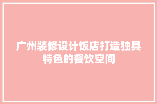 广州装修设计饭店打造独具特色的餐饮空间