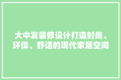 大中发装修设计打造时尚、环保、舒适的现代家居空间