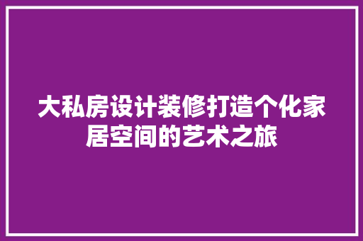 大私房设计装修打造个化家居空间的艺术之旅