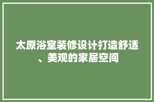太原浴室装修设计打造舒适、美观的家居空间
