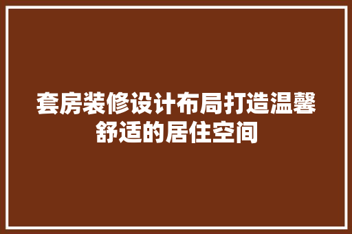 套房装修设计布局打造温馨舒适的居住空间