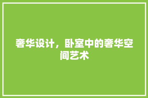 奢华设计，卧室中的奢华空间艺术
