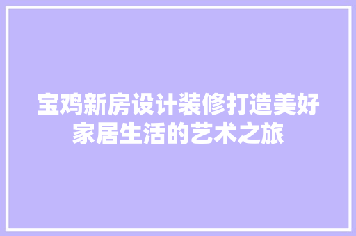 宝鸡新房设计装修打造美好家居生活的艺术之旅
